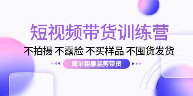 短视频带货训练营：不拍摄 不露脸 不买样品 不囤货发货 简单粗暴混剪带货网赚项目-副业赚钱-互联网创业-独家轻创IP星泽云创