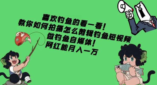 教你如何拍摄怎么剪辑钓鱼短视频，做钓鱼自媒体！网赚项目-副业赚钱-互联网创业-独家轻创IP星泽云创