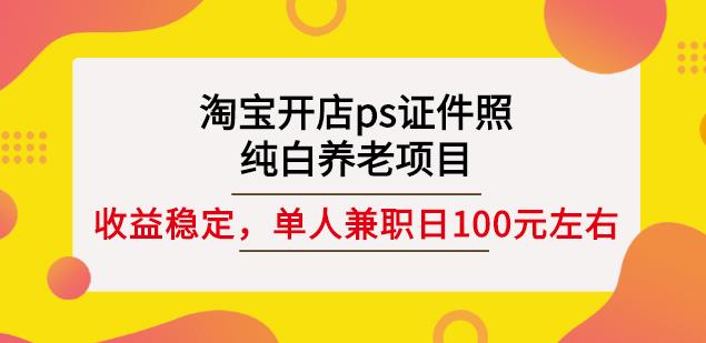 淘宝开店ps证件照，纯白养老项目，单人兼职稳定日100元(教程+软件+素材)网赚项目-副业赚钱-互联网创业-独家轻创IP星泽云创
