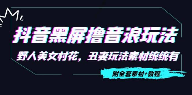 抖音黑屏撸音浪玩法：野人美女村花，丑妻玩法素材统统有【教程+素材】网赚项目-副业赚钱-互联网创业-独家轻创IP星泽云创