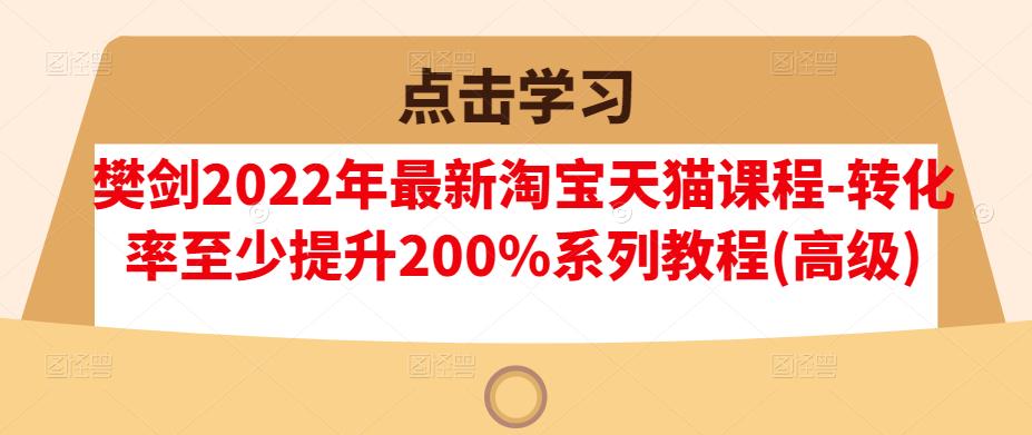 樊剑2022年最新淘宝天猫课程-转化率至少提升200%系列教程(高级)网赚项目-副业赚钱-互联网创业-独家轻创IP星泽云创