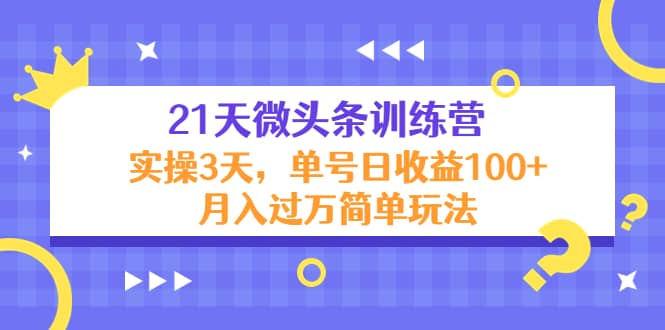 21天微头条训练营，实操3天简单玩法网赚项目-副业赚钱-互联网创业-独家轻创IP星泽云创
