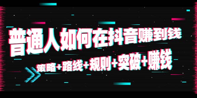 普通人如何在抖音赚到钱：策略+路线+规则+突破+赚钱（10节课）网赚项目-副业赚钱-互联网创业-独家轻创IP星泽云创