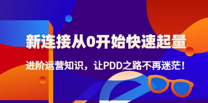 新连接从0开始快速起量：进阶运营知识，让PDD之路不再迷茫网赚项目-副业赚钱-互联网创业-独家轻创IP星泽云创