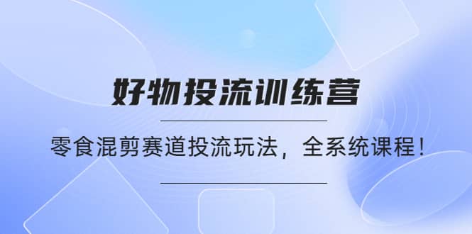 好物推广投流训练营：零食混剪赛道投流玩法，全系统课程网赚项目-副业赚钱-互联网创业-独家轻创IP星泽云创