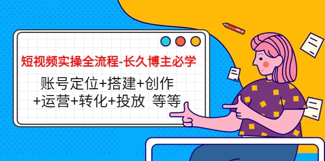 短视频实操全流程-长久博主必学：账号定位+搭建+创作+运营+转化+投放 等等网赚项目-副业赚钱-互联网创业-独家轻创IP星泽云创