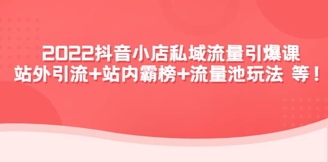 2022抖音小店私域流量引爆课：站外Y.L+站内霸榜+流量池玩法等等网赚项目-副业赚钱-互联网创业-独家轻创IP星泽云创