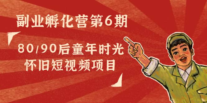 副业孵化营第6期：80/90后童年时光怀旧短视频项目网赚项目-副业赚钱-互联网创业-独家轻创IP星泽云创
