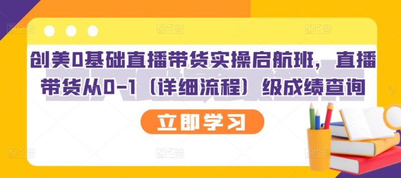 创美0基础直播带货实操启航班，直播带货从0-1（详细流程）网赚项目-副业赚钱-互联网创业-独家轻创IP星泽云创