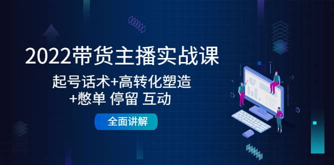 2022带货主播实战课：起号话术+高转化塑造+憋单 停留 互动 全面讲解网赚项目-副业赚钱-互联网创业-独家轻创IP星泽云创