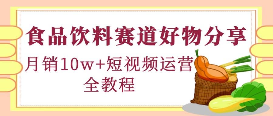 食品饮料赛道好物分享，短视频运营全教程网赚项目-副业赚钱-互联网创业-独家轻创IP星泽云创