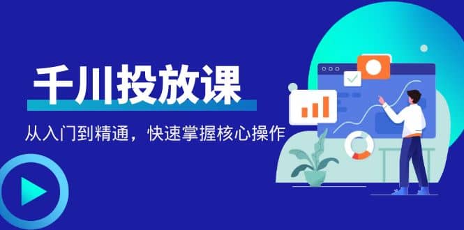 千万级直播操盘手带你玩转千川投放：从入门到精通，快速掌握核心操作网赚项目-副业赚钱-互联网创业-独家轻创IP星泽云创