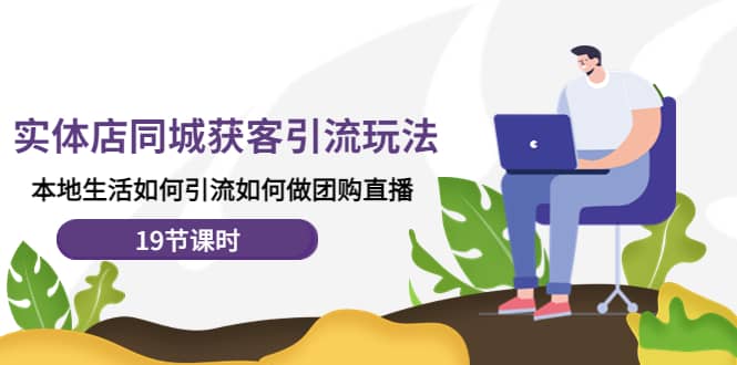 实体店同城获客玩法，本地生活如何做团购直播（19节课时）网赚项目-副业赚钱-互联网创业-独家轻创IP星泽云创