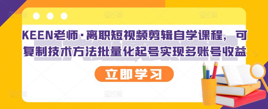 KEEN老师·离职短视频剪辑自学课程，可复制技术方法批量化起号实现多账号收益网赚项目-副业赚钱-互联网创业-独家轻创IP星泽云创