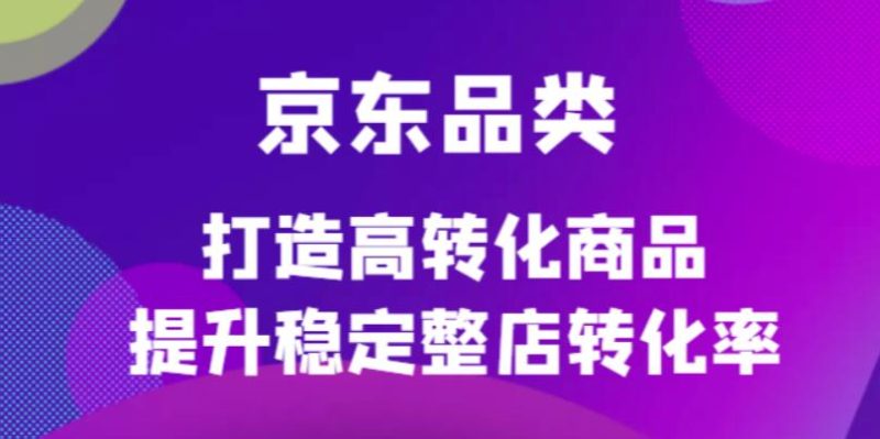 京东电商品类定制培训课程,打造高转化商品提升稳定整店转化率网赚项目-副业赚钱-互联网创业-独家轻创IP星泽云创