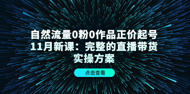 自然流量0粉0作品正价起号11月新课：完整的直播带货实操方案网赚项目-副业赚钱-互联网创业-独家轻创IP星泽云创