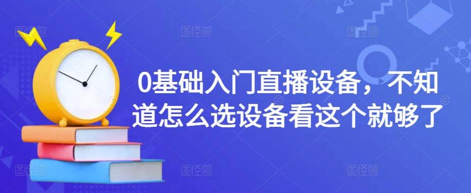 0基础入门直播设备，不知道怎么选设备看这个就够了网赚项目-副业赚钱-互联网创业-独家轻创IP星泽云创