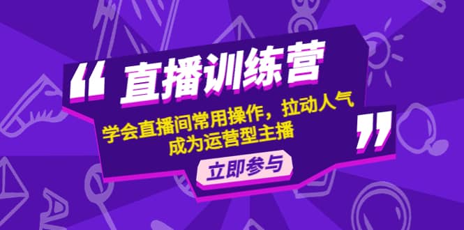 直播训练营：学会直播间常用操作，拉动人气，成为运营型主播网赚项目-副业赚钱-互联网创业-独家轻创IP星泽云创