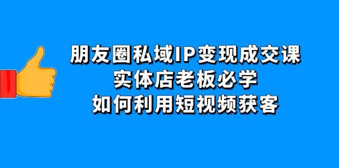 朋友圈私域IP变现成交课：实体店老板必学，如何利用短视频获客网赚项目-副业赚钱-互联网创业-独家轻创IP星泽云创
