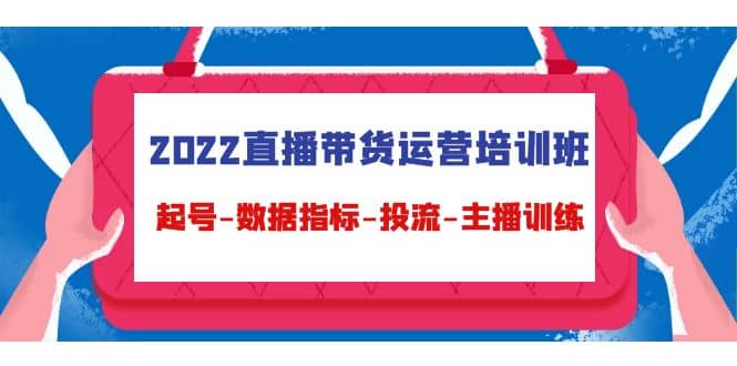 2022直播带货运营培训班：起号-数据指标-投流-主播训练（15节）网赚项目-副业赚钱-互联网创业-独家轻创IP星泽云创