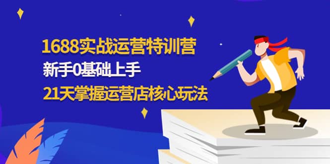 1688实战特训营：新手0基础上手，21天掌握运营店核心玩法网赚项目-副业赚钱-互联网创业-独家轻创IP星泽云创