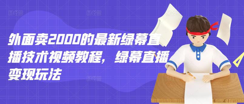 外面卖2000的最新绿幕直播技术视频教程，绿幕直播变现玩法网赚项目-副业赚钱-互联网创业-独家轻创IP星泽云创