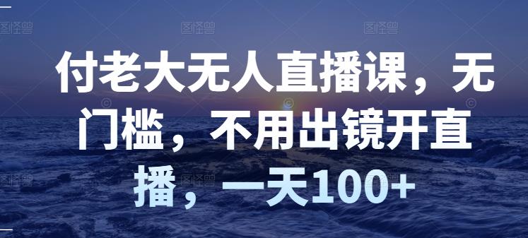 付老大无人直播课，无门槛，不用出镜开直播，一天100+网赚项目-副业赚钱-互联网创业-独家轻创IP星泽云创