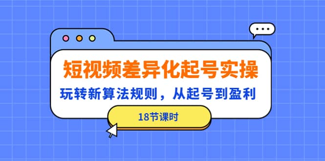 短视频差异化起号实操，玩转新算法规则，从起号到盈利（18节课时）网赚项目-副业赚钱-互联网创业-独家轻创IP星泽云创