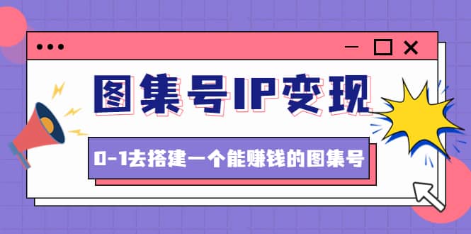 图集号IP变现，0-1去搭建一个能ZQ的图集号（文档+资料+视频）无水印网赚项目-副业赚钱-互联网创业-独家轻创IP星泽云创