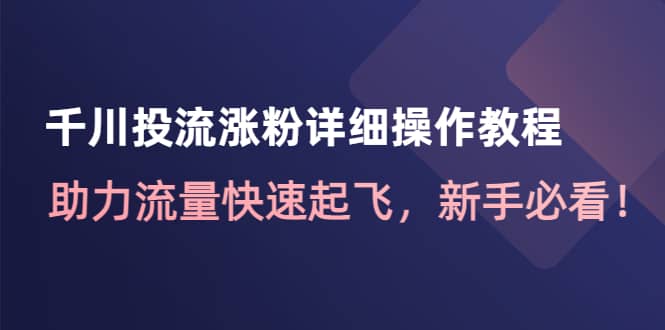 千川投流涨粉详细操作教程：助力流量快速起飞，新手必看网赚项目-副业赚钱-互联网创业-独家轻创IP星泽云创