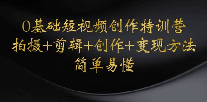 0基础短视频创作特训营：拍摄+剪辑+创作+变现方法网赚项目-副业赚钱-互联网创业-独家轻创IP星泽云创