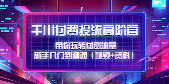 千川付费投流高阶训练营：带你玩转付费流量，新手入门到精通（视频+资料）网赚项目-副业赚钱-互联网创业-独家轻创IP星泽云创
