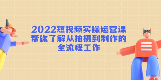 2022短视频实操运营课：帮你了解从拍摄到制作的全流程工作网赚项目-副业赚钱-互联网创业-独家轻创IP星泽云创