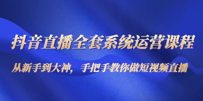抖音直播全套系统运营课程：从新手到大神，手把手教你做直播短视频网赚项目-副业赚钱-互联网创业-独家轻创IP星泽云创