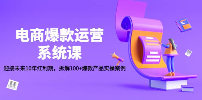 电商爆款运营系统课：迎接未来10年红利期，拆解100+爆款产品实操案例网赚项目-副业赚钱-互联网创业-独家轻创IP星泽云创