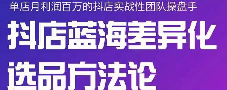 小卒抖店终极蓝海差异化选品方法论，全面介绍抖店无货源选品的所有方法网赚项目-副业赚钱-互联网创业-独家轻创IP星泽云创