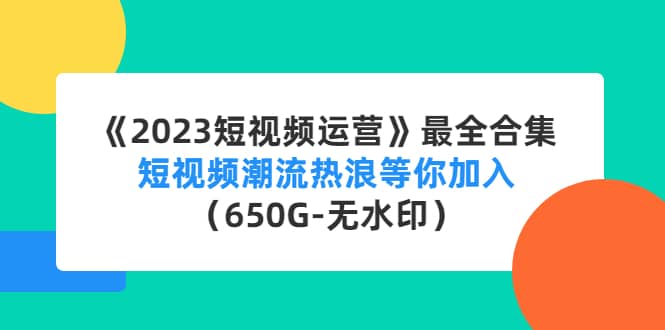 《2023短视频运营》最全合集：短视频潮流热浪等你加入（650G-无水印）网赚项目-副业赚钱-互联网创业-独家轻创IP星泽云创