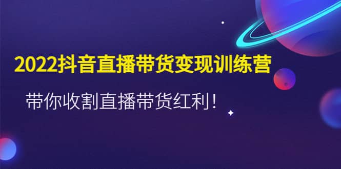 2022抖音直播带货变现训练营，带你收割直播带货红利网赚项目-副业赚钱-互联网创业-独家轻创IP星泽云创