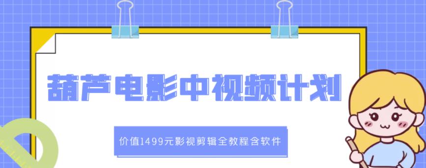 葫芦电影中视频解说教学：价值1499元影视剪辑全教程含软件网赚项目-副业赚钱-互联网创业-独家轻创IP星泽云创