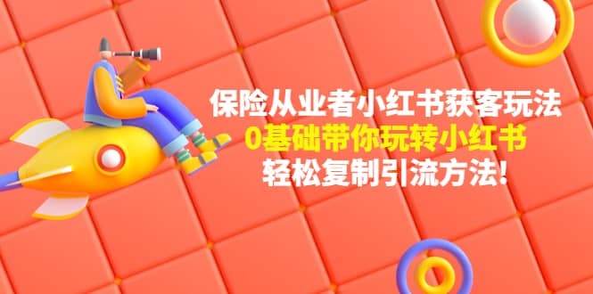 保险从业者的小红书获客玩法：0基础带你玩转小红书网赚项目-副业赚钱-互联网创业-独家轻创IP星泽云创