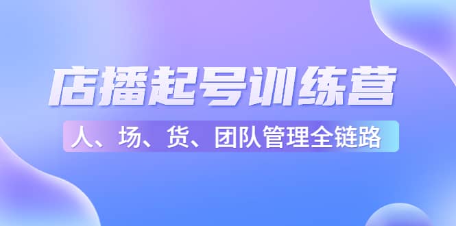 店播起号训练营：帮助更多直播新人快速开启和度过起号阶段（16节）网赚项目-副业赚钱-互联网创业-独家轻创IP星泽云创