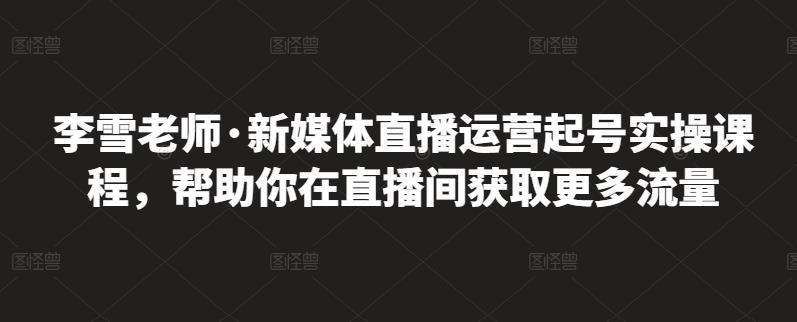 李雪老师·新媒体直播运营起号实操课程，帮助你在直播间获取更多流量网赚项目-副业赚钱-互联网创业-独家轻创IP星泽云创