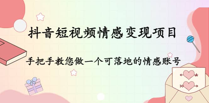 抖音短视频情感变现项目：手把手教您做一个可落地的情感账号网赚项目-副业赚钱-互联网创业-独家轻创IP星泽云创