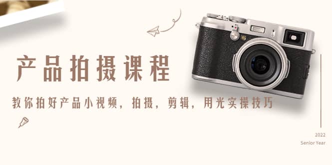 产品拍摄课程，教你拍好产品小视频，拍摄，剪辑，用光实操技巧网赚项目-副业赚钱-互联网创业-独家轻创IP星泽云创