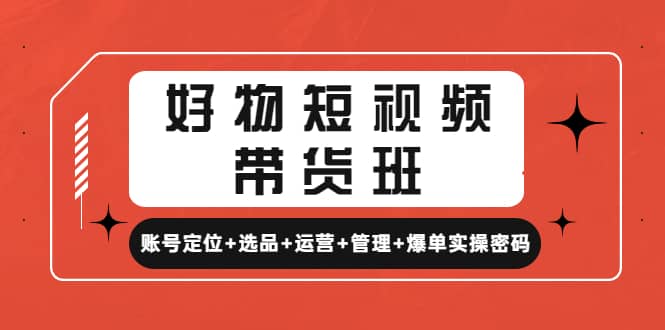 好物短视频带货班：账号定位+选品+运营+管理+爆单实操密码网赚项目-副业赚钱-互联网创业-独家轻创IP星泽云创