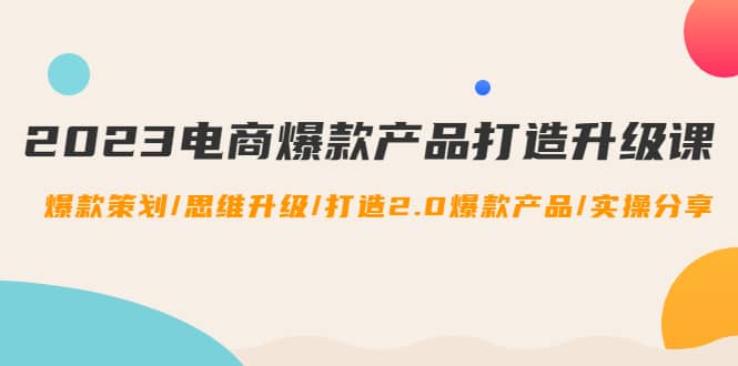 2023电商爆款产品打造升级课：爆款策划/思维升级/打造2.0爆款产品/【推荐】网赚项目-副业赚钱-互联网创业-独家轻创IP星泽云创