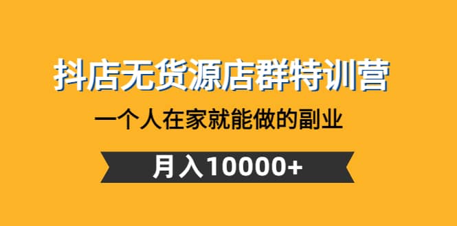 抖店无货源店群特训营：一个人在家就能做的副业网赚项目-副业赚钱-互联网创业-独家轻创IP星泽云创