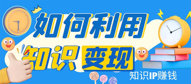 知识IP变现训练营：手把手带你如何做知识IP赚钱，助你逆袭人生网赚项目-副业赚钱-互联网创业-独家轻创IP星泽云创