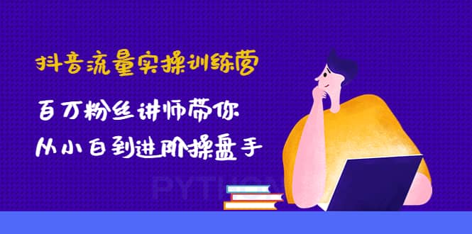 抖音流量实操训练营：百万粉丝讲师带你从小白到进阶操盘手网赚项目-副业赚钱-互联网创业-独家轻创IP星泽云创