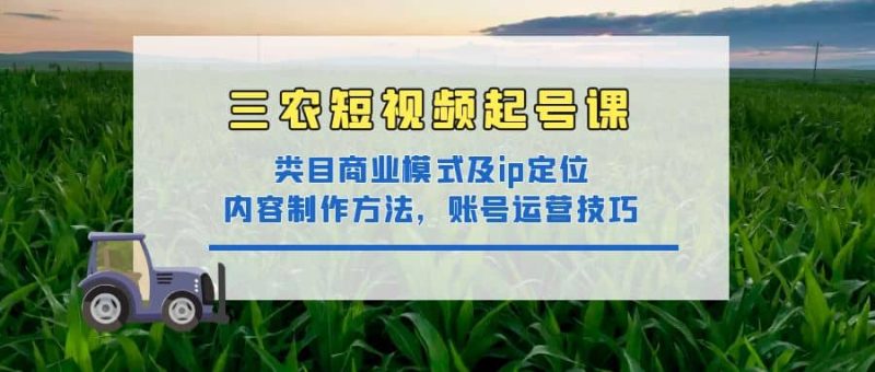 三农短视频起号课:三农类目商业模式及ip定位,内容制作方法,账号运营技巧网赚项目-副业赚钱-互联网创业-独家轻创IP星泽云创